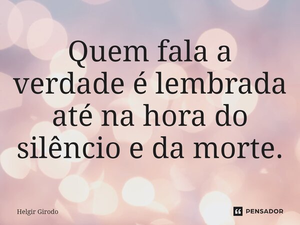 ⁠Quem fala a verdade é lembrada até na hora do silêncio e da morte.... Frase de Helgir Girodo.
