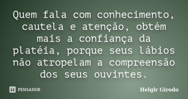 Quem fala com conhecimento, cautela e atenção, obtém mais a confiança da platéia, porque seus lábios não atropelam a compreensão dos seus ouvintes.... Frase de Helgir Girodo.