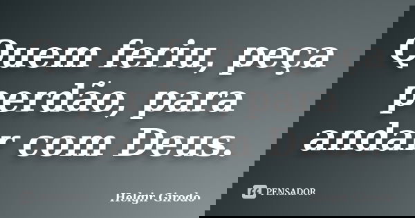 Quem feriu, peça perdão, para andar com Deus.... Frase de Helgir Girodo.