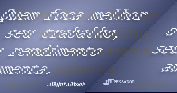 Quem foca melhor o seu trabalho, seu rendimento aumenta.... Frase de Helgir Girodo.