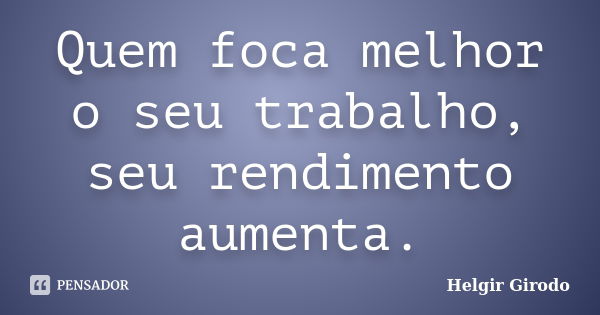 Quem foca melhor o seu trabalho, seu rendimento aumenta.... Frase de Helgir Girodo.