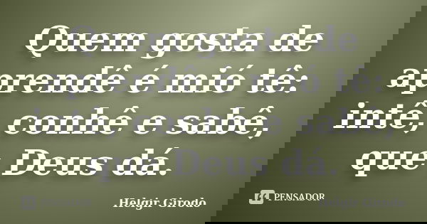 Quem gosta de aprendê é mió tê: intê, conhê e sabê, que Deus dá.... Frase de Helgir Girodo.