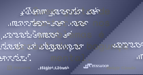 Quem gosta de manter-se nos problemas é arrastado à bagunça mental.... Frase de Helgir Girodo.