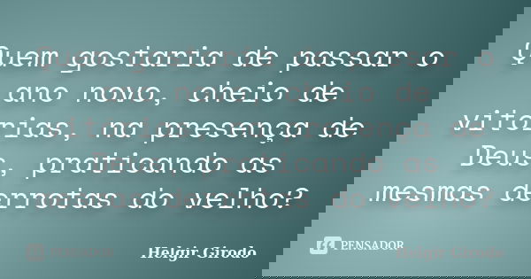 Quem gostaria de passar o ano novo, cheio de vitórias, na presença de Deus, praticando as mesmas derrotas do velho?... Frase de Helgir Girodo.