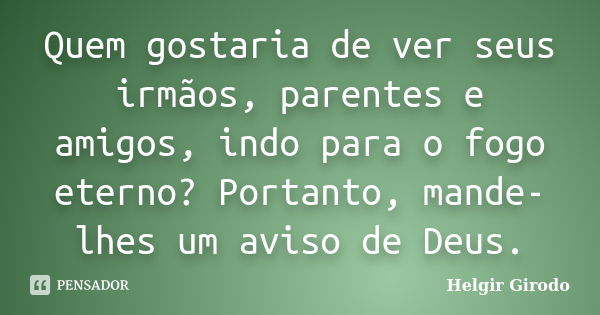 Quem gostaria de ver seus irmãos, parentes e amigos, indo para o fogo eterno? Portanto, mande-lhes um aviso de Deus.... Frase de Helgir Girodo.