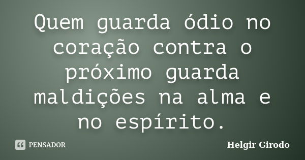 Quem guarda ódio no coração contra o próximo guarda maldições na alma e no espírito.... Frase de Helgir Girodo.