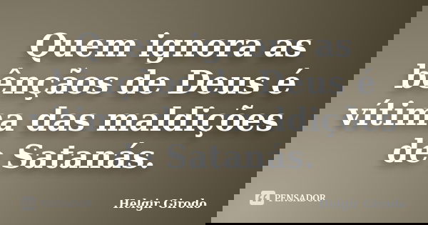 Quem ignora as bênçãos de Deus é vítima das maldições de Satanás.... Frase de Helgir Girodo.