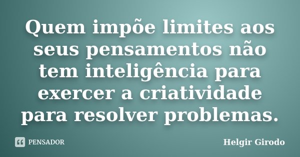 Quem impõe limites aos seus pensamentos não tem inteligência para exercer a criatividade para resolver problemas.... Frase de Helgir Girodo.