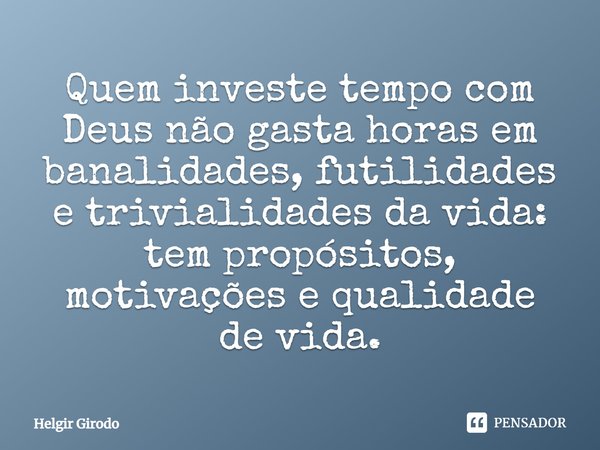 ⁠Quem investe tempo com Deus não gasta horas em banalidades, futilidades e trivialidades da vida: tem propósitos, motivações e qualidade de vida.... Frase de Helgir Girodo.
