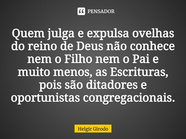 ⁠Quem julga e expulsa ovelhas do reino de Deus não conhece nem o Filho nem o Pai e muito menos, as Escrituras, pois são ditadores e oportunistas congregacionais... Frase de Helgir Girodo.