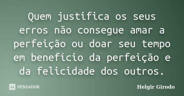 Quem justifica os seus erros não consegue amar a perfeição ou doar seu tempo em benefício da perfeição e da felicidade dos outros.... Frase de Helgir Girodo.