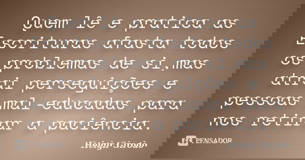 Quem lê e pratica as Escrituras afasta todos os problemas de si,mas atrai perseguições e pessoas mal-educadas para nos retirar a paciência.... Frase de Helgir Girodo.