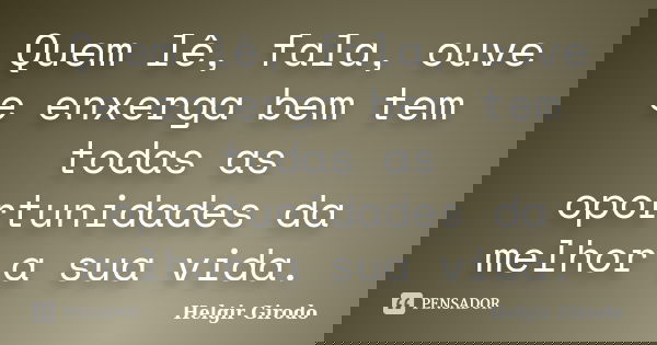Quem lê, fala, ouve e enxerga bem tem todas as oportunidades da melhor a sua vida.... Frase de Helgir Girodo.