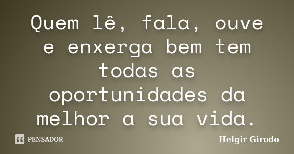 Quem lê, fala, ouve e enxerga bem tem todas as oportunidades da melhor a sua vida.... Frase de Helgir Girodo.