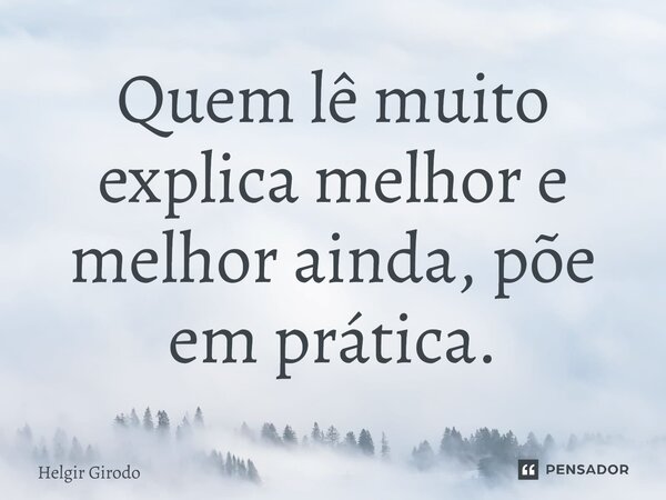⁠Quem lê muito explica melhor e melhor ainda, põe em prática.... Frase de Helgir Girodo.