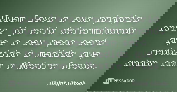 Quem leva a sua própria cruz já está determinando que o seu peso será reduzido à medida que andar com o Mestre Jesus.... Frase de Helgir Girodo.