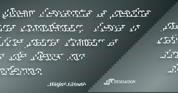 Quem levanta a pedra para condenar, leva o cálice para tomar a ira de Deus no inferno.... Frase de Helgir Girodo.