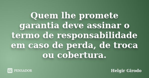 Quem lhe promete garantia deve assinar o termo de responsabilidade em caso de perda, de troca ou cobertura.... Frase de Helgir Girodo.