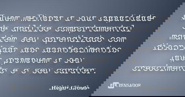 Quem melhora a sua capacidade de análise comportamental mantém seu aprendizado com discrição aos acontecimentos que promovem o seu crescimento e o seu caráter.... Frase de Helgir Girodo.
