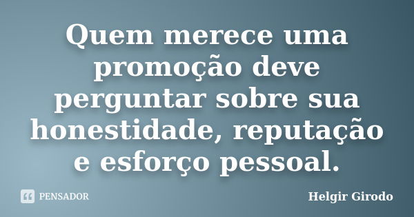 Quem merece uma promoção deve perguntar sobre sua honestidade, reputação e esforço pessoal.... Frase de Helgir Girodo.