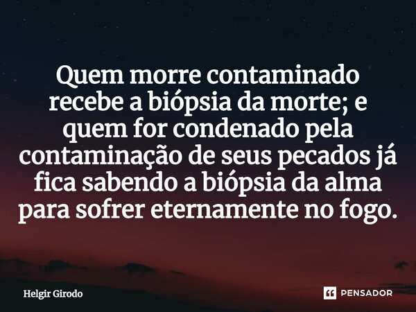⁠Quem morre contaminado recebe a biópsia da morte; e quem for condenado pela contaminação de seus pecados já fica sabendo a biópsia da alma para sofrer etername... Frase de Helgir Girodo.