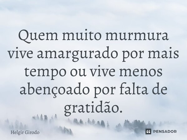 ⁠Quem muito murmura vive amargurado por mais tempo ou vive menos abençoado por falta de gratidão.... Frase de Helgir Girodo.