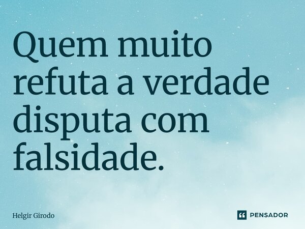 ⁠Quem muito refuta a verdade disputa com falsidade.... Frase de Helgir Girodo.