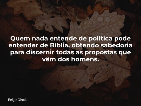 Quem nada entende de política pode entender de Bíblia, obtendo sabedoria para discernir todas as propostas que vêm dos homens.... Frase de Helgir Girodo.