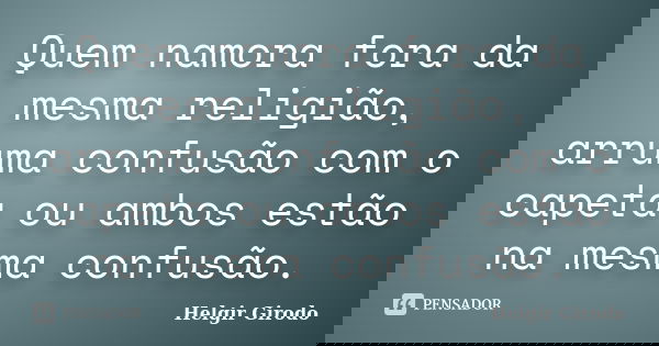 Quem namora fora da mesma religião, arruma confusão com o capeta ou ambos estão na mesma confusão.... Frase de Helgir Girodo.