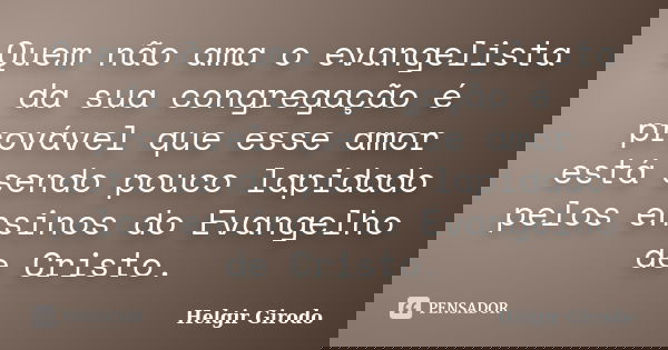 Quem não ama o evangelista da sua congregação é provável que esse amor está sendo pouco lapidado pelos ensinos do Evangelho de Cristo.... Frase de Helgir Girodo.