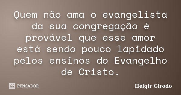 Quem não ama o evangelista da sua congregação é provável que esse amor está sendo pouco lapidado pelos ensinos do Evangelho de Cristo.... Frase de Helgir Girodo.