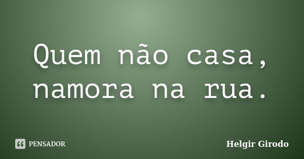 Quem não casa, namora na rua.... Frase de Helgir Girodo.