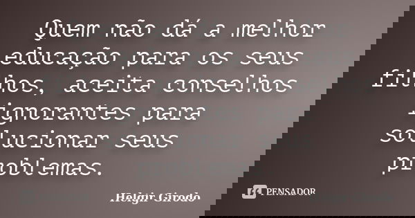 Quem não dá a melhor educação para os seus filhos, aceita conselhos ignorantes para solucionar seus problemas.... Frase de Helgir Girodo.