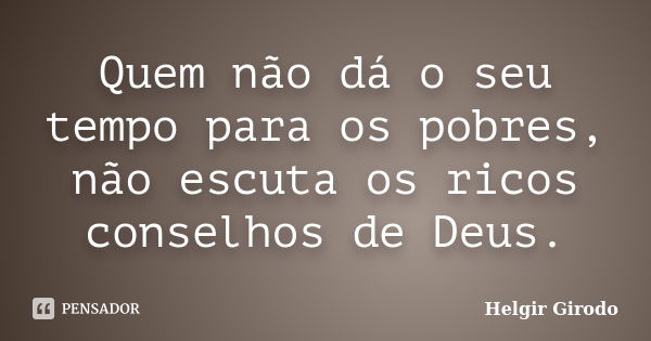 Quem não dá o seu tempo para os pobres, não escuta os ricos conselhos de Deus.... Frase de Helgir Girodo.