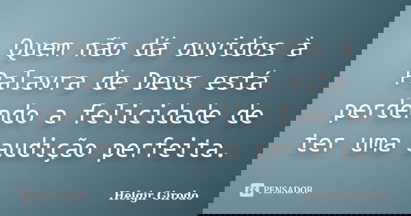 Quem não dá ouvidos à Palavra de Deus está perdendo a felicidade de ter uma audição perfeita.... Frase de Helgir Girodo.