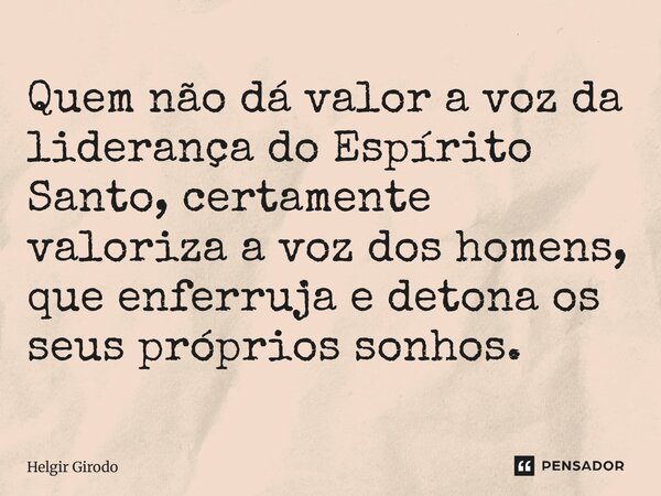 ⁠Quem não dá valor a voz da liderança do Espírito Santo, certamente valoriza a voz dos homens, que enferruja e detona os seus próprios sonhos.... Frase de Helgir Girodo.