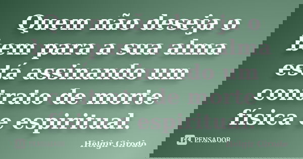 Quem não deseja o bem para a sua alma está assinando um contrato de morte física e espiritual.... Frase de Helgir Girodo.