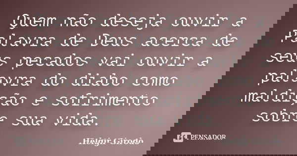 Quem não deseja ouvir a Palavra de Deus acerca de seus pecados vai ouvir a palavra do diabo como maldição e sofrimento sobre sua vida.... Frase de Helgir Girodo.