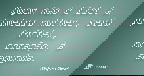 Quem não é fiel à primeira mulher, será infiel, no coração, à segunda.... Frase de Helgir Girodo.