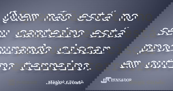 Quem não está no seu canteiro está procurando ciscar em outro terreiro.... Frase de Helgir Girodo.