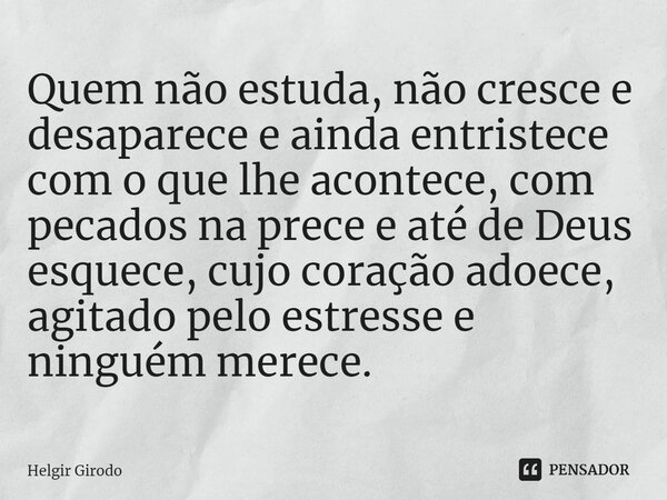 ⁠Quem não estuda, não cresce e desaparece e ainda entristece com o que lhe acontece, com pecados na prece e até de Deus esquece, cujo coração adoece, agitado pe... Frase de Helgir Girodo.