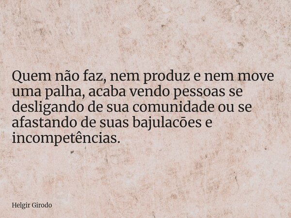 Quem não faz, nem produz e nem move uma palha, acaba vendo pessoas se desligando de sua comunidade ou se afastando de suas bajulacōes e incompetências.... Frase de Helgir Girodo.