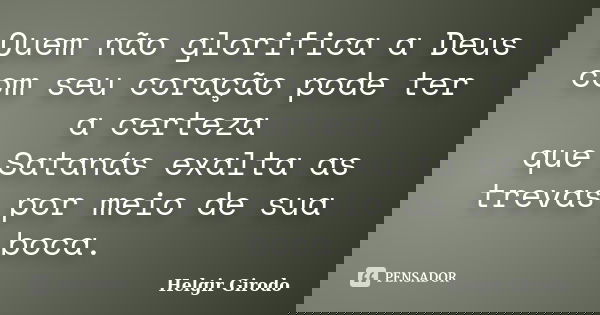 Quem não glorifica a Deus com seu coração pode ter a certeza que Satanás exalta as trevas por meio de sua boca.... Frase de Helgir Girodo.