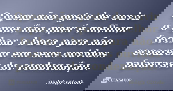 Quem não gosta de ouvir o que não quer é melhor fechar a boca para não ecoarem em seus ouvidos palavras de condenação.... Frase de Helgir Girodo.