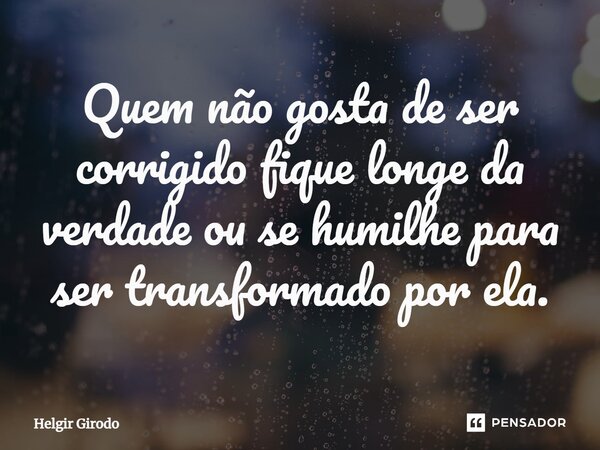 ⁠Quem não gosta de ser corrigido fique longe da verdade ou se humilhe para ser transformado por ela.... Frase de Helgir Girodo.