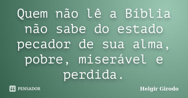 Quem não lê a Bíblia não sabe do estado pecador de sua alma, pobre, miserável e perdida.... Frase de Helgir Girodo.