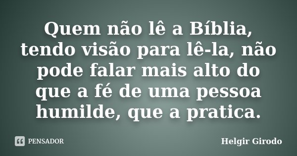 Quem não lê a Bíblia, tendo visão para lê-la, não pode falar mais alto do que a fé de uma pessoa humilde, que a pratica.... Frase de Helgir Girodo.