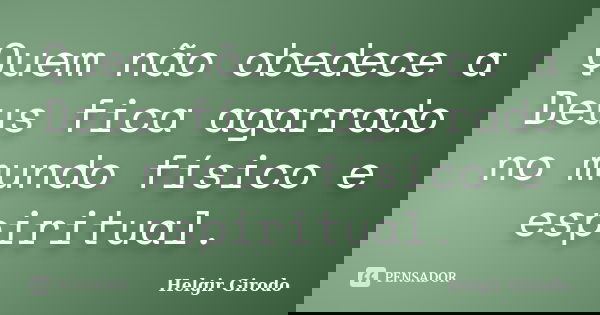 Quem não obedece a Deus fica agarrado no mundo físico e espiritual.... Frase de Helgir Girodo.