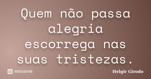 Quem não passa alegria escorrega nas suas tristezas.... Frase de Helgir Girodo.