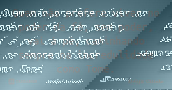 Quem não prefere viver no poder da fé, sem poder, vai à pé, caminhando sempre na incredulidade como Tomé.... Frase de Helgir Girodo.